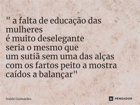 Frase Sobre Falta De Educação - a falta de educação das... Ivaldo Guimaraes - Pensador