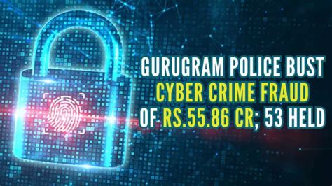 Gurugram Police Bust Cyber Crime Fraud Of Rs 55 86 Cr 53 Held