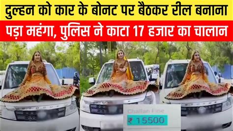 दुल्हन को चलती Suv कार के बोनट पर बैठकर रील बनाना पड़ा महंगा पुलिस ने काटा भारी चालान । Up News