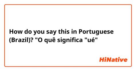 How Do You Say O Quê Significa Ué In Portuguese Brazil Hinative