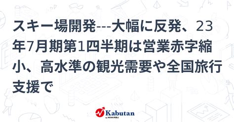 スキー場開発 大幅に反発、23年7月期第1四半期は営業赤字縮小、高水準の観光需要や全国旅行支援で 個別株 株探ニュース