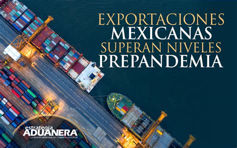 Exportaciones Mexicanas Superan Niveles Prepandemia Estrategia Aduanera