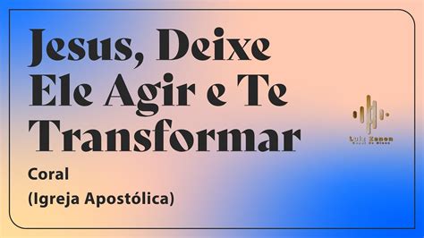 Igreja Apost Lica Coral Jesus Deixe Ele Agir E Te Transformar