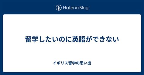 留学したいのに英語ができない イギリス留学の思い出