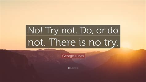 George Lucas Quote: “No! Try not. Do, or do not. There is no try.”