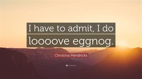 Christina Hendricks Quote I Have To Admit I Do Loooove Eggnog