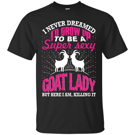 Goat Lady T Shirts I Never Dreamed I D Grown Up To Be A Super Sexy Goat Lady But Here I Am