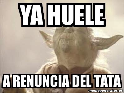 Meme Personalizado Ya Huele A Renuncia Del Tata 31499940