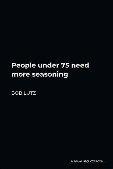 Bob Lutz Quote: People under 75 need more seasoning