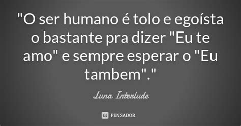 O Ser Humano é Tolo E Egoísta O Luna Interlude Pensador