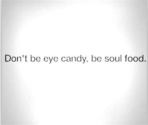 Dont Be Eye Candy Be Soul Food Eye Candy Soul Food Sentimental