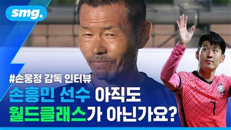 스포츠머그 손흥민 아버지 손웅정 감독 인터뷰 손흥민 아직도 월드클래스 아닙니다 네이트 스포츠