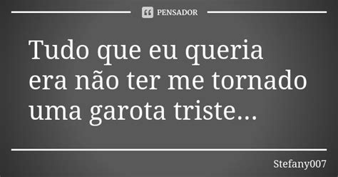 Tudo Que Eu Queria Era Não Ter Me Stefany007 Pensador