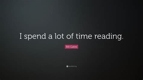 Bill Gates Quote “i Spend A Lot Of Time Reading ”