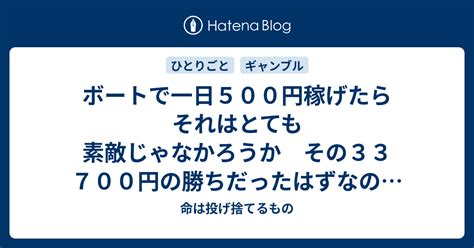 ボートで一日500円稼げたらそれはとても素敵じゃなかろうか その33 700円の勝ちだったはずなのに気づいたら2k負け 命は投げ捨てるもの