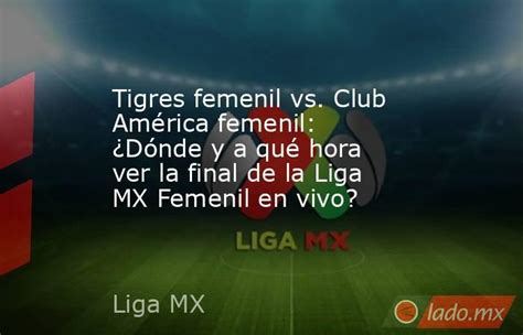 Tigres Femenil Vs Club América Femenil ¿dónde Y A Qué Hora Ver La