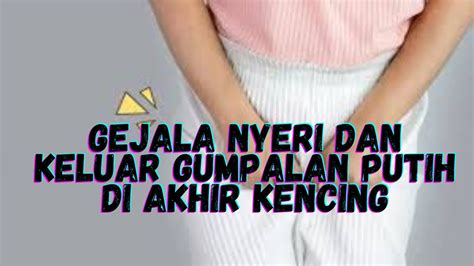 Gejala Nyeri Dan Keluar Gumpalan Putih Di Akhir Kencing YouTube