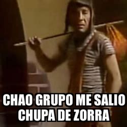 Meme Personalizado CHAO GRUPO ME SALIO CHUPA DE ZORRA 31031996