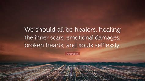 Aiyaz Uddin Quote: “We should all be healers, healing the inner scars