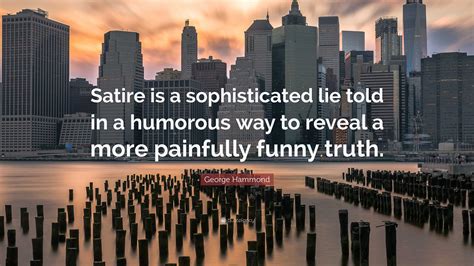 George Hammond Quote: “Satire is a sophisticated lie told in a humorous