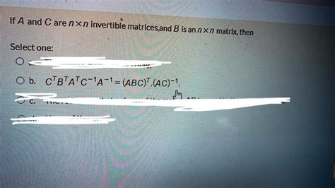 Solved If A And C Are Nxn Invertibie Matricesand B Isan Nxn Matrix