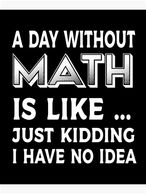 A Day Without Math Is Like Just Kidding I Have No Idea Funny Math