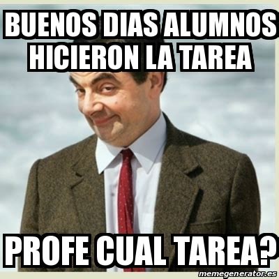 Meme Mr Bean Buenos Dias Alumnos Hicieron La Tarea Profe Cual Tarea