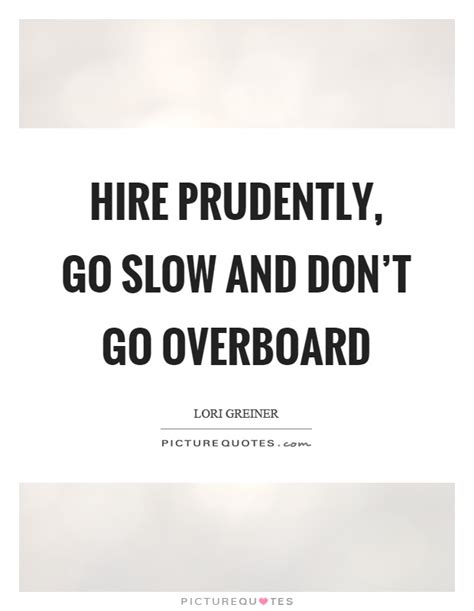 Hire Prudently Go Slow And Don T Go Overboard Picture Quotes