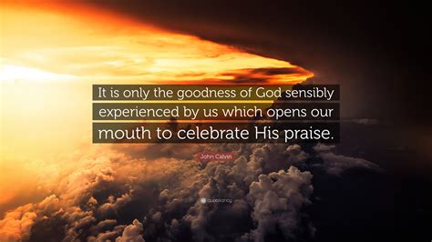 John Calvin Quote “it Is Only The Goodness Of God Sensibly Experienced By Us Which Opens Our