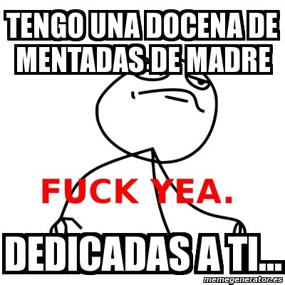 Meme Fuck Yea TENGO UNA DOCENA DE MENTADAS DE MADRE DEDICADAS A TI