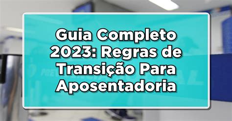 Guia Completo Regras De Transi O Para Aposentadoria Ap S A