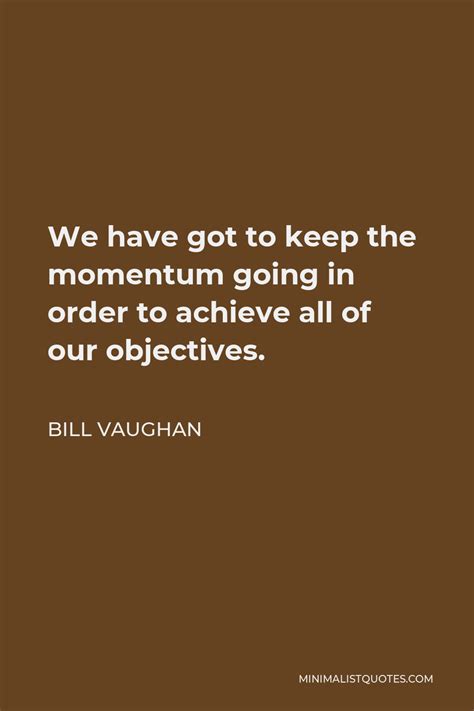 Bill Vaughan Quote We Have Got To Keep The Momentum Going In Order To