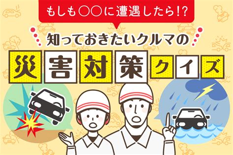 もしも に遭遇したら 知っておきたいクルマの災害対策クイズ カエライフ ～ クルマとカスタムで暮らしをカエるーcustom Enjoy Life