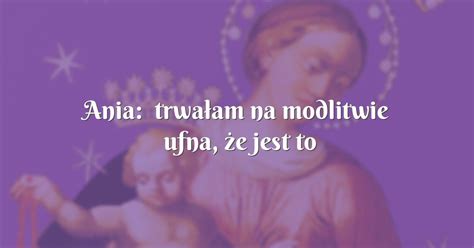 Ania trwałam na modlitwie ufna że jest to modlitwa nie do odparcia