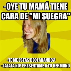 Meme Trologirl Oye Tu Mam Tiene Cara De Mi Suegra Te Me Estas