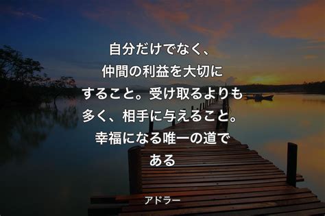 【背景3】自分だけでなく、仲間の利益を大切にすること。受け取るよりも多く、相手に与えること。幸福になる唯一の道である アドラー