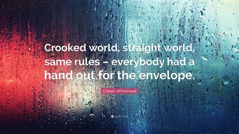 Colson Whitehead Quote “crooked World Straight World Same Rules Everybody Had A Hand Out