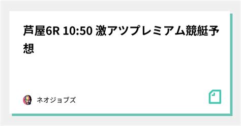 🔥🔥芦屋6r 10 50 激アツプレミアム競艇予想🔥🔥｜競輪予想 競艇予想 競馬予想 オートレース予想｜note