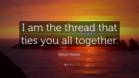 Abhijit Naskar Quote I Am The Thread That Ties You All Together”