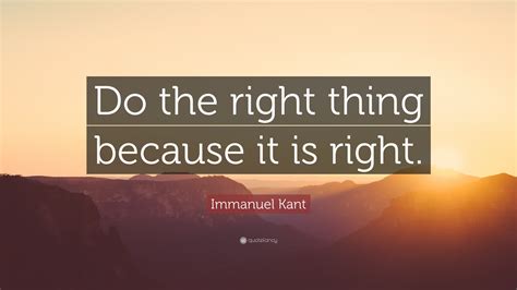 Immanuel Kant Quote: “Do the right thing because it is right.”