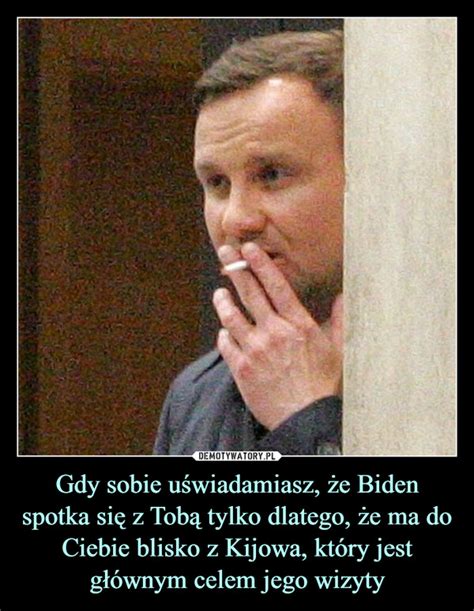 Gdy sobie uświadamiasz że Biden spotka się z Tobą tylko dlatego że ma