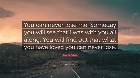 Kate McGahan Quote You Can Never Lose Me Someday You Will See That I