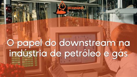 O Papel Do Downstream Na Ind Stria De Petr Leo E G S