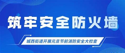 筑牢安全“防火墙” 城西街道开展元旦节前消防安全大检查整改颜颖婕企业