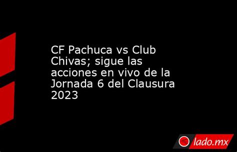 Cf Pachuca Vs Club Chivas Sigue Las Acciones En Vivo De La Jornada 6