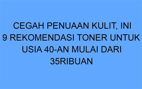 Cegah Penuaan Kulit Ini 9 Rekomendasi Toner Untuk Usia 40 An Mulai