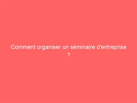 Comment Organiser Un S Minaire D Entreprise Ben Mazue