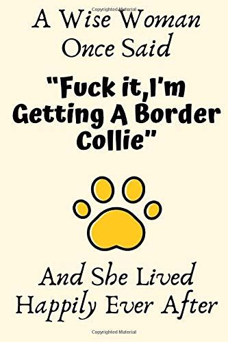 A Wise Woman Once Said Fuck It Im Getting A Border Collie And She Lived Happily Ever After