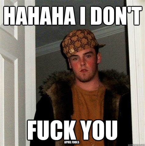 Hahaha I Don T Fuck You April Fools Scumbag Steve Quickmeme