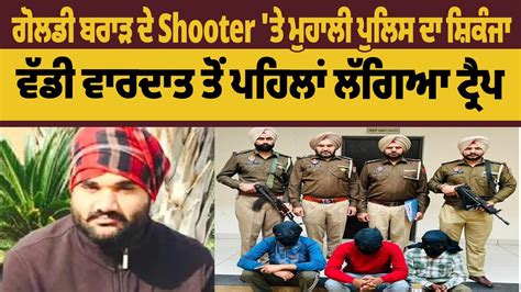 Goldy Brar ਦੇ Shooter ਤੇ ਮੁਹਾਲੀ ਪੁਲਿਸ ਦਾ ਸ਼ਿਕੰਜਾ ਵੱਡੀ ਵਾਰਦਾਤ ਤੋਂ